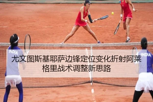 尤文图斯基耶萨边锋定位变化折射阿莱格里战术调整新思路