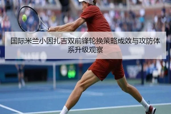 国际米兰小因扎吉双前锋轮换策略成效与攻防体系升级观察