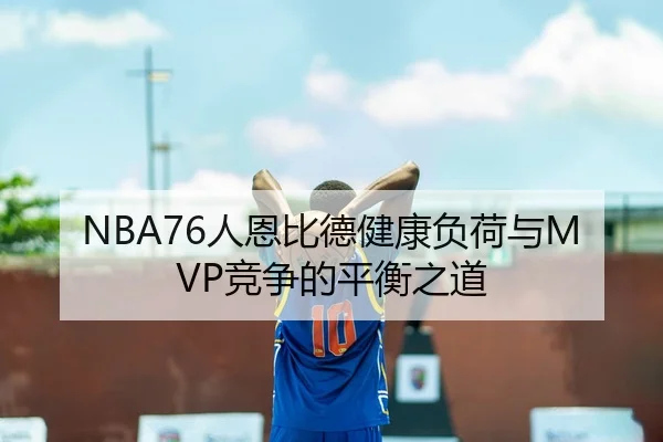 NBA76人恩比德健康负荷与MVP竞争的平衡之道