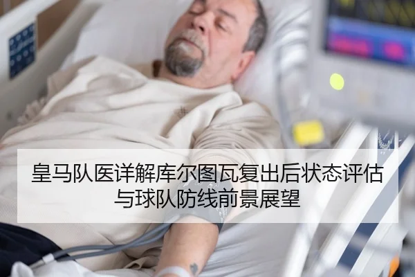 皇马队医详解库尔图瓦复出后状态评估与球队防线前景展望