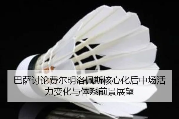 巴萨讨论费尔明洛佩斯核心化后中场活力变化与体系前景展望