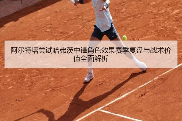 阿尔特塔尝试哈弗茨中锋角色效果赛季复盘与战术价值全面解析