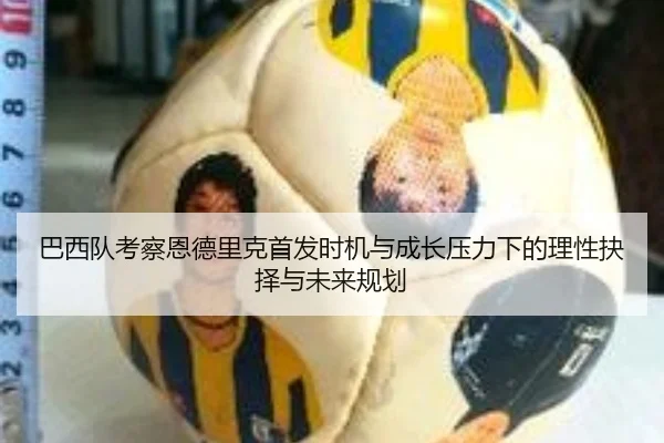巴西队考察恩德里克首发时机与成长压力下的理性抉择与未来规划