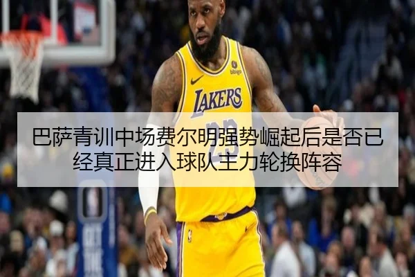 巴萨青训中场费尔明强势崛起后是否已经真正进入球队主力轮换阵容