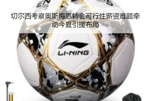 切尔西考察奥斯梅恩转会可行性薪资难题牵动今夏引援布局