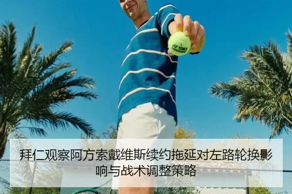 拜仁观察阿方索戴维斯续约拖延对左路轮换影响与战术调整策略