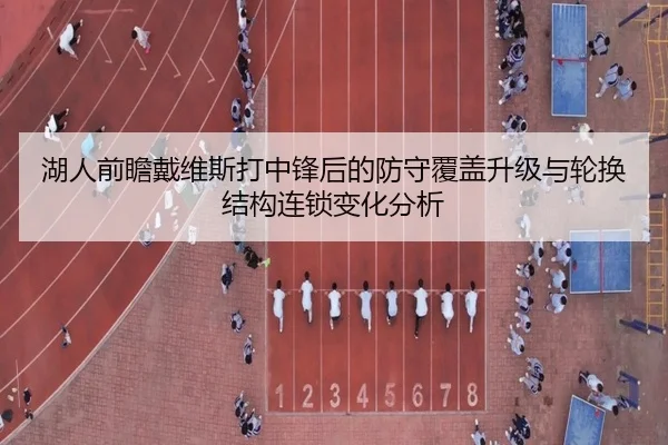 湖人前瞻戴维斯打中锋后的防守覆盖升级与轮换结构连锁变化分析