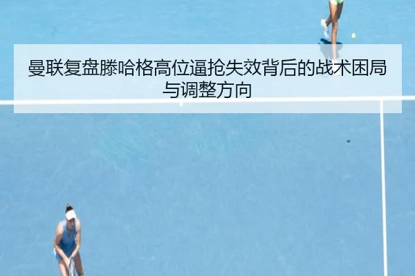 曼联复盘滕哈格高位逼抢失效背后的战术困局与调整方向