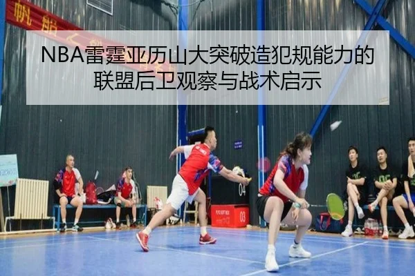 NBA雷霆亚历山大突破造犯规能力的联盟后卫观察与战术启示