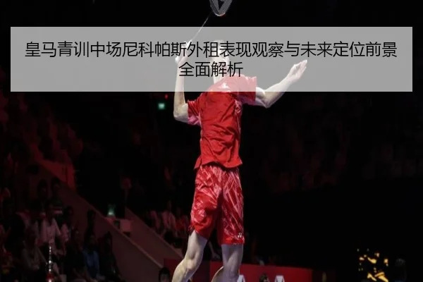 皇马青训中场尼科帕斯外租表现观察与未来定位前景全面解析
