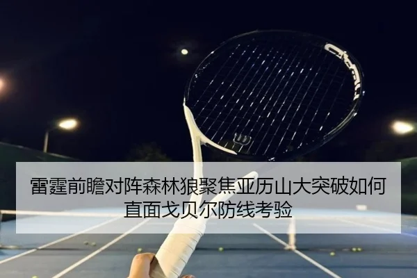 雷霆前瞻对阵森林狼聚焦亚历山大突破如何直面戈贝尔防线考验