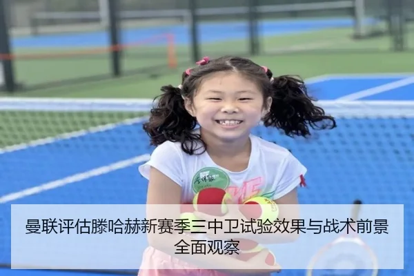 曼联评估滕哈赫新赛季三中卫试验效果与战术前景全面观察