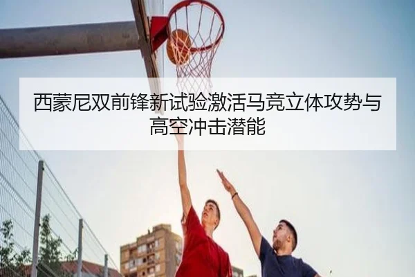 西蒙尼双前锋新试验激活马竞立体攻势与高空冲击潜能